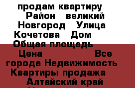 продам квартиру. › Район ­ великий Новгород › Улица ­ Кочетова › Дом ­ 41 › Общая площадь ­ 98 › Цена ­ 6 000 000 - Все города Недвижимость » Квартиры продажа   . Алтайский край,Новоалтайск г.